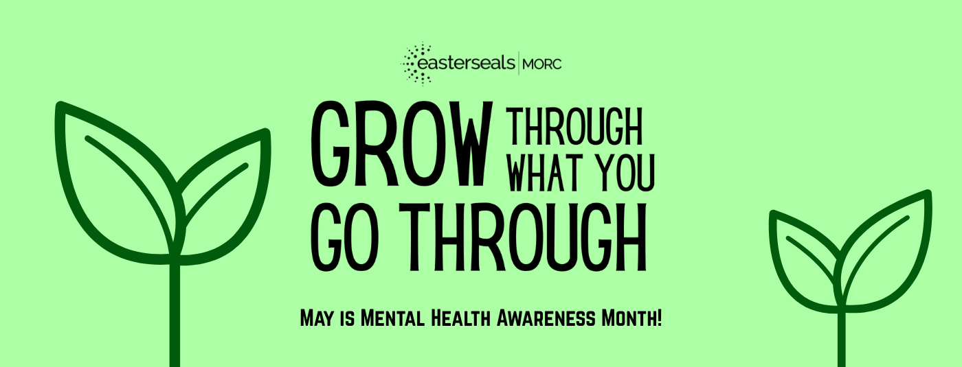 Easterseals MORC is excited to celebrate mental health awareness month with its Grow Through What You Go Through mental health campaign!